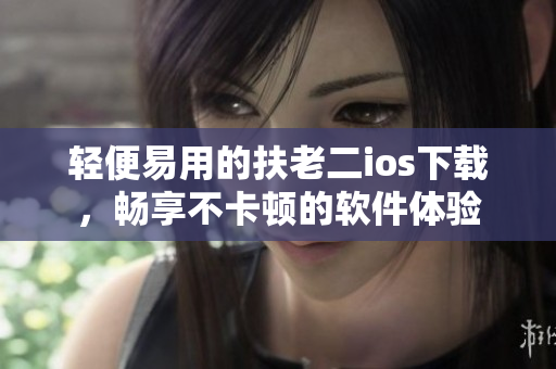 轻便易用的扶老二ios下载，畅享不卡顿的软件体验