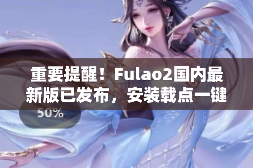 重要提醒！Fulao2国内最新版已发布，安装载点一键下载！