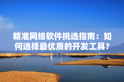 精准网络软件挑选指南：如何选择最优质的开发工具？
