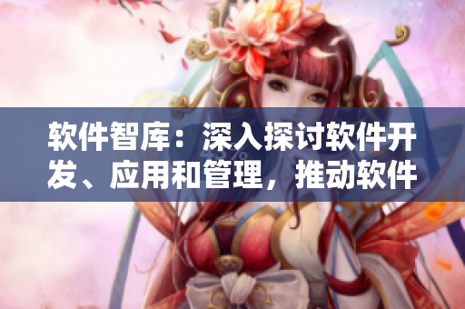 软件智库：深入探讨软件开发、应用和管理，推动软件产业升级