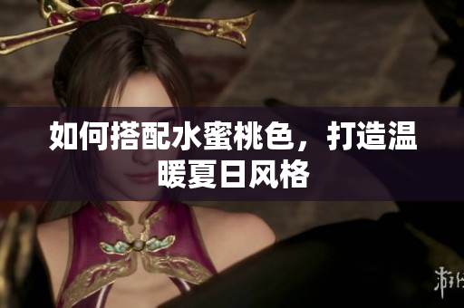 如何搭配水蜜桃色，打造温暖夏日风格