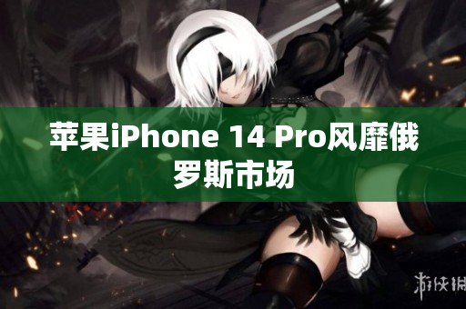 苹果iPhone 14 Pro风靡俄罗斯市场