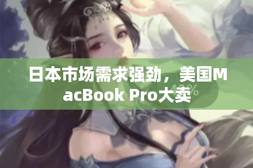 日本市场需求强劲，美国MacBook Pro大卖