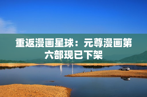 重返漫画星球：元尊漫画第六部现已下架