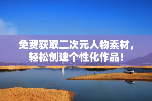 免费获取二次元人物素材，轻松创建个性化作品！