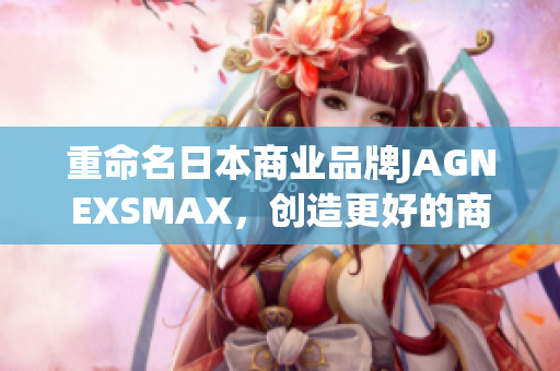 重命名日本商业品牌JAGNEXSMAX，创造更好的商机