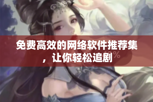 免费高效的网络软件推荐集，让你轻松追剧