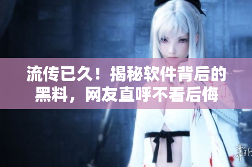 流传已久！揭秘软件背后的黑料，网友直呼不看后悔