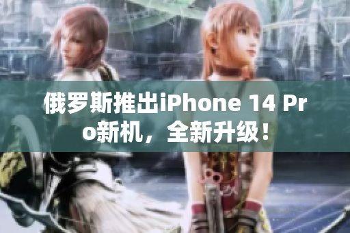 俄罗斯推出iPhone 14 Pro新机，全新升级！