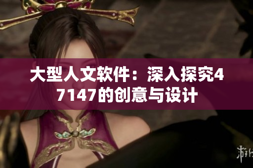 大型人文软件：深入探究47147的创意与设计