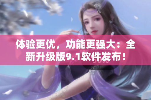 体验更优，功能更强大：全新升级版9.1软件发布！