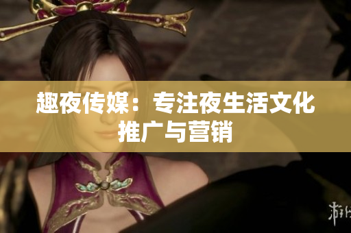 趣夜传媒：专注夜生活文化推广与营销
