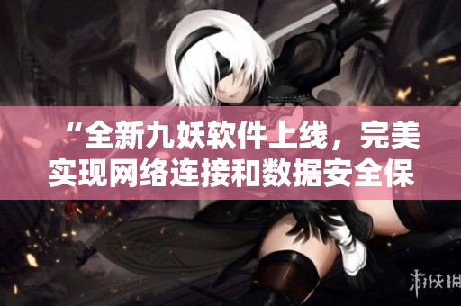 “全新九妖软件上线，完美实现网络连接和数据安全保障”