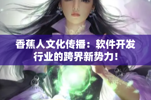 香蕉人文化传播：软件开发行业的跨界新势力！