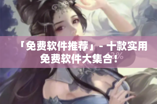 「免费软件推荐」- 十款实用免费软件大集合！