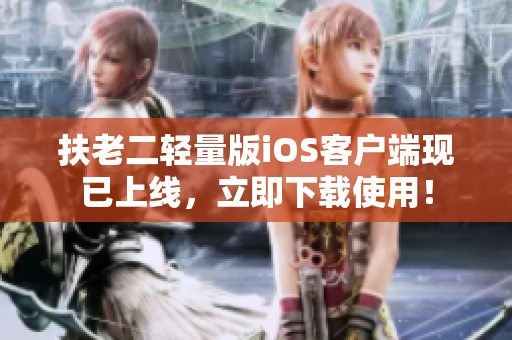 扶老二轻量版iOS客户端现已上线，立即下载使用！