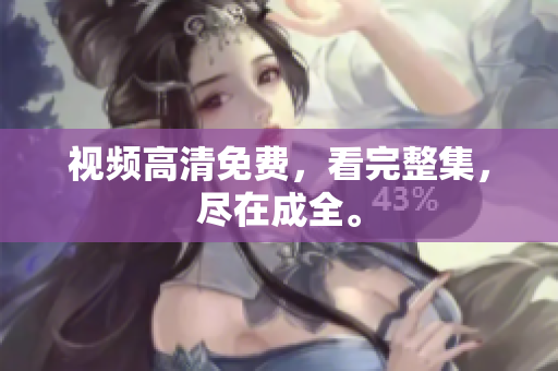 视频高清免费，看完整集，尽在成全。