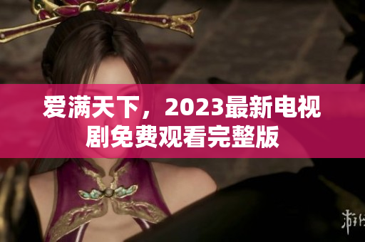 爱满天下，2023最新电视剧免费观看完整版