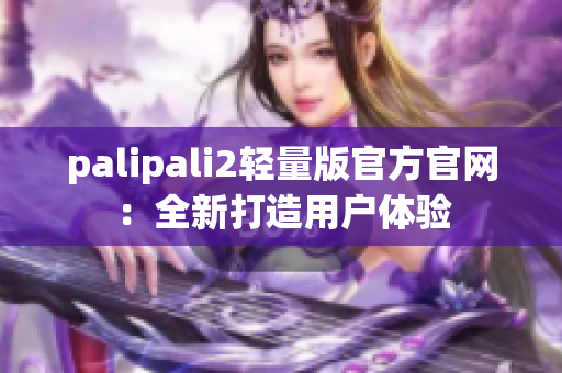 palipali2轻量版官方官网：全新打造用户体验