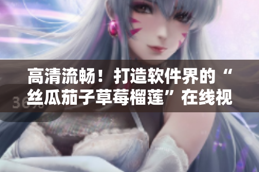高清流畅！打造软件界的“丝瓜茄子草莓榴莲”在线视频体验