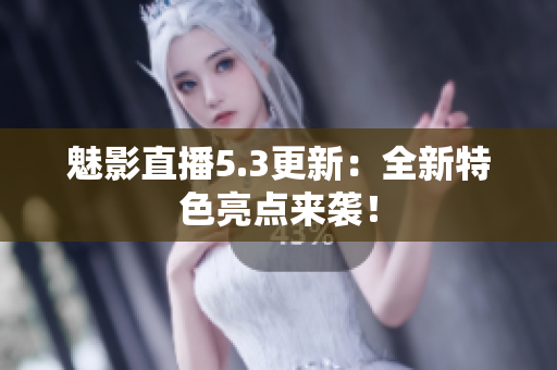 魅影直播5.3更新：全新特色亮点来袭！