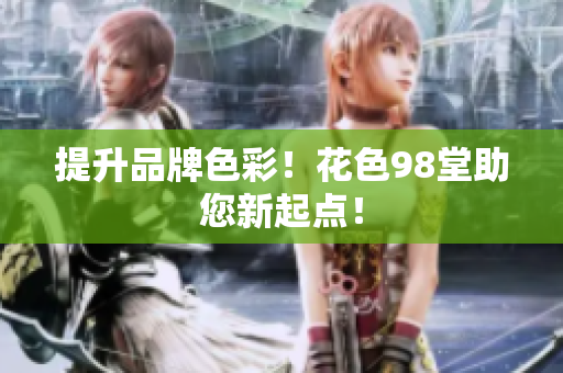提升品牌色彩！花色98堂助您新起点！