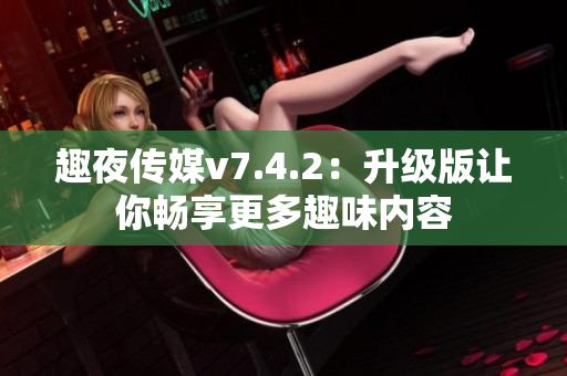 趣夜传媒v7.4.2：升级版让你畅享更多趣味内容
