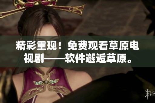 精彩重现！免费观看草原电视剧——软件邂逅草原。