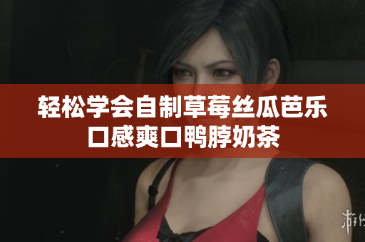 轻松学会自制草莓丝瓜芭乐口感爽口鸭脖奶茶