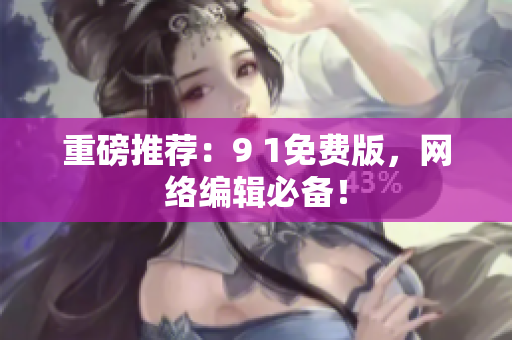 重磅推荐：9 1免费版，网络编辑必备！