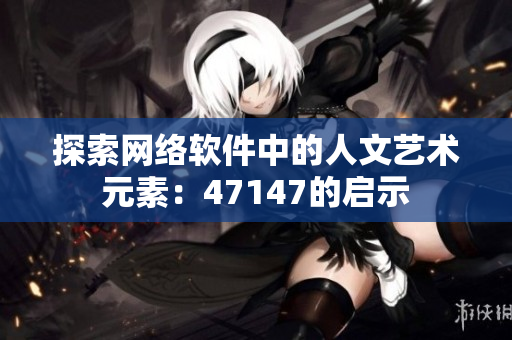 探索网络软件中的人文艺术元素：47147的启示