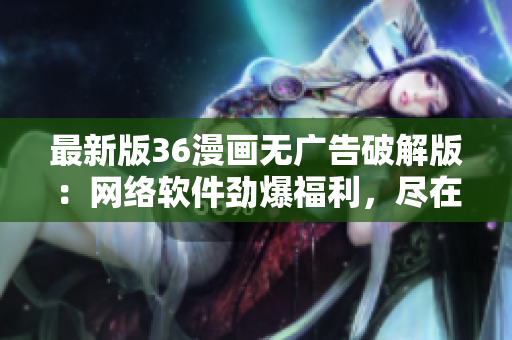 最新版36漫画无广告破解版：网络软件劲爆福利，尽在你手中！