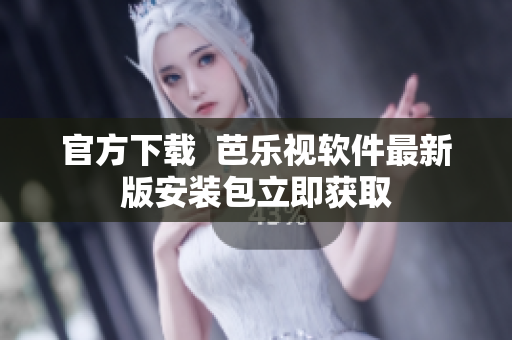 官方下载  芭乐视软件最新版安装包立即获取