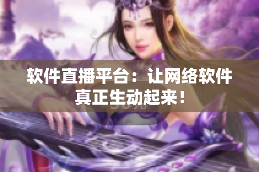 软件直播平台：让网络软件真正生动起来！