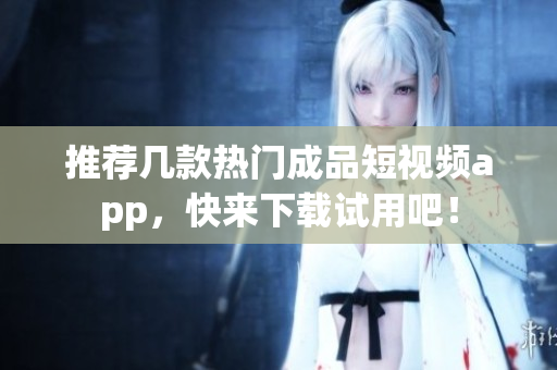 推荐几款热门成品短视频app，快来下载试用吧！