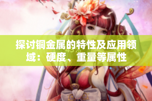 探讨铜金属的特性及应用领域：硬度、重量等属性