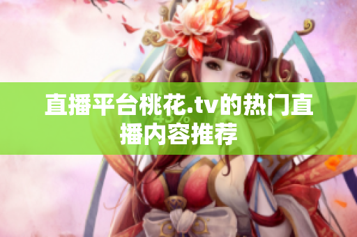 直播平台桃花.tv的热门直播内容推荐