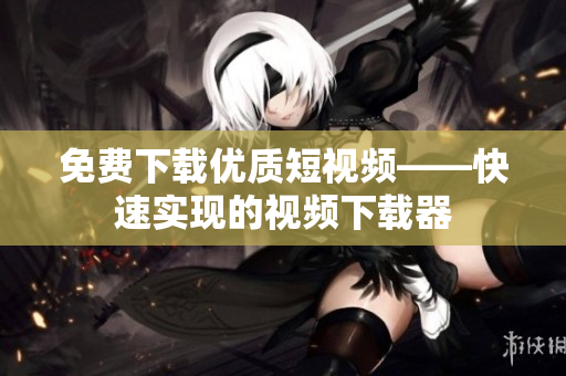 免费下载优质短视频——快速实现的视频下载器