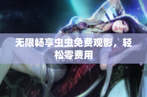 无限畅享虫虫免费观影，轻松零费用