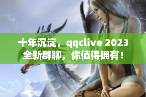 十年沉淀，qqclive 2023全新群聊，你值得拥有！
