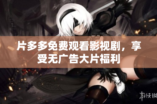 片多多免费观看影视剧，享受无广告大片福利
