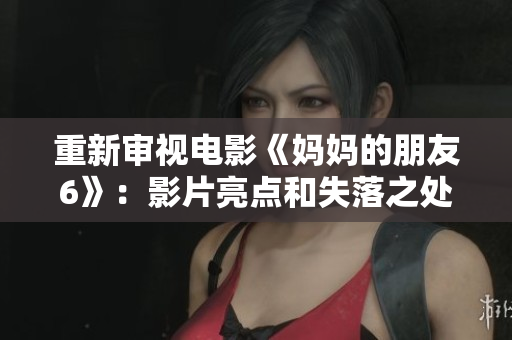 重新审视电影《妈妈的朋友6》：影片亮点和失落之处