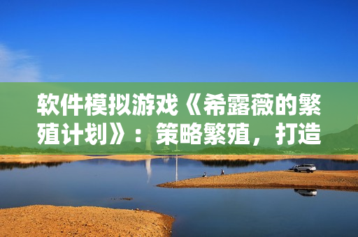 软件模拟游戏《希露薇的繁殖计划》：策略繁殖，打造完美个体！