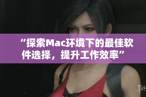“探索Mac环境下的最佳软件选择，提升工作效率”