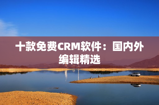 十款免费CRM软件：国内外编辑精选