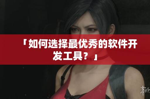 「如何选择最优秀的软件开发工具？」