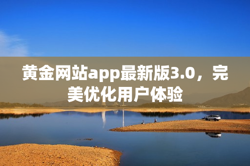 黄金网站app最新版3.0，完美优化用户体验