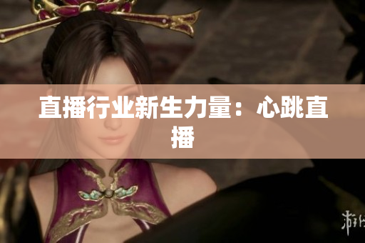 直播行业新生力量：心跳直播
