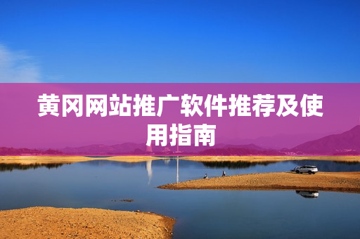 黄冈网站推广软件推荐及使用指南