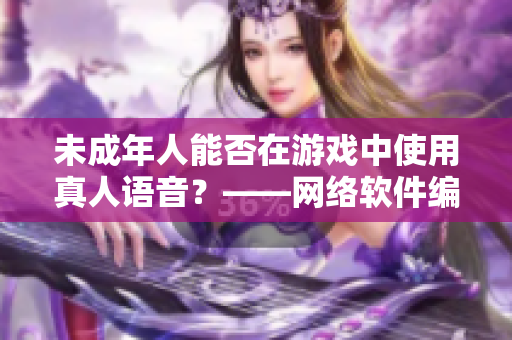 未成年人能否在游戏中使用真人语音？——网络软件编辑建议解答